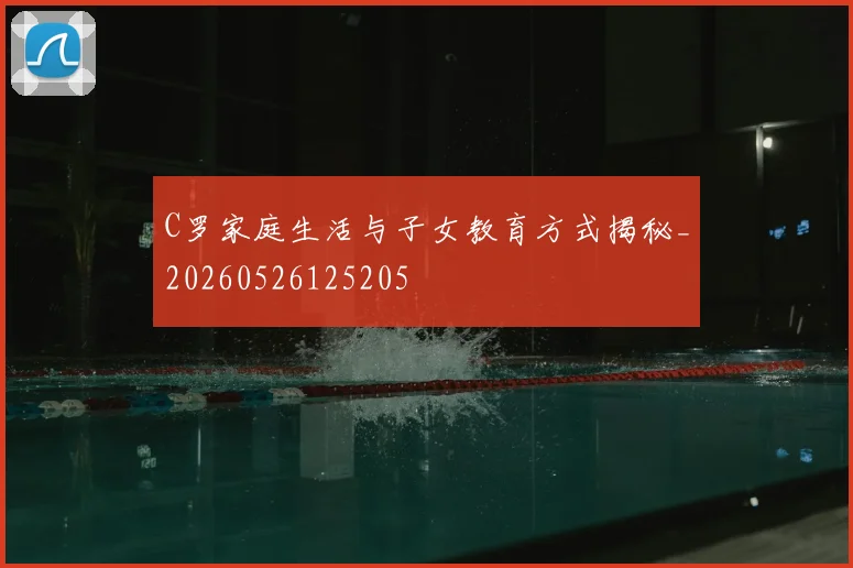 C罗家庭生活与子女教育方式揭秘_20260526125205