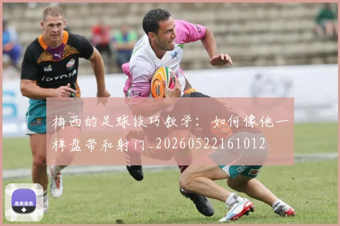 梅西的足球技巧教学：如何像他一样盘带和射门_20260522161012