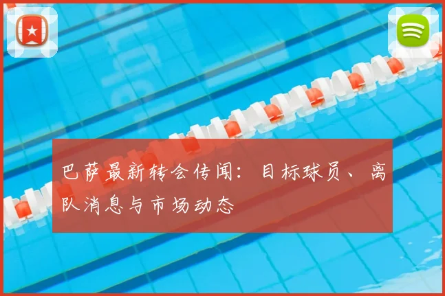 巴萨最新转会传闻:目标球员、离队消息与市场动态