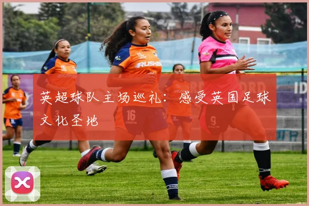 英超球队主场巡礼：感受英国足球文化圣地
