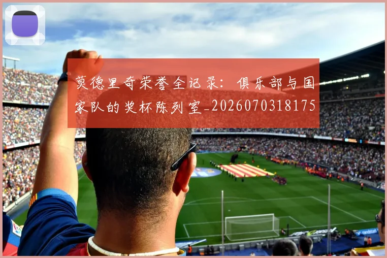 莫德里奇荣誉全记录：俱乐部与国家队的奖杯陈列室_20260703181754