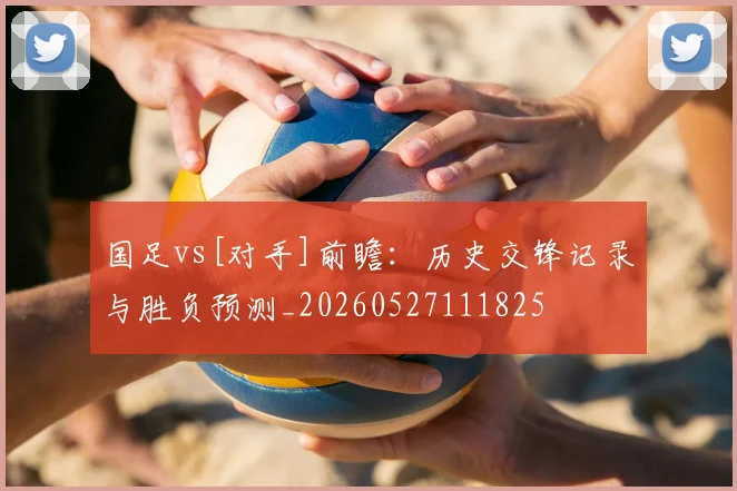 国足vs[对手]前瞻：历史交锋记录与胜负预测_20260527111825