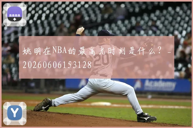 姚明在NBA的最高光时刻是什么?_20260606153128