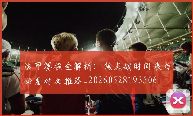 法甲赛程全解析:焦点战时间表与必看对决推荐_20260528193506
