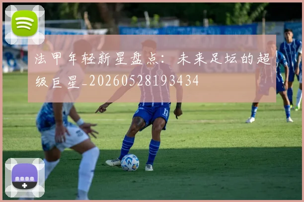法甲年轻新星盘点：未来足坛的超级巨星_20260528193434
