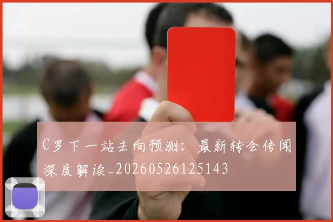 C罗下一站去向预测：最新转会传闻深度解读_20260526125143