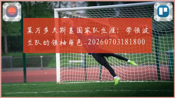 莱万多夫斯基国家队生涯：带领波兰队的领袖角色_20260703181800