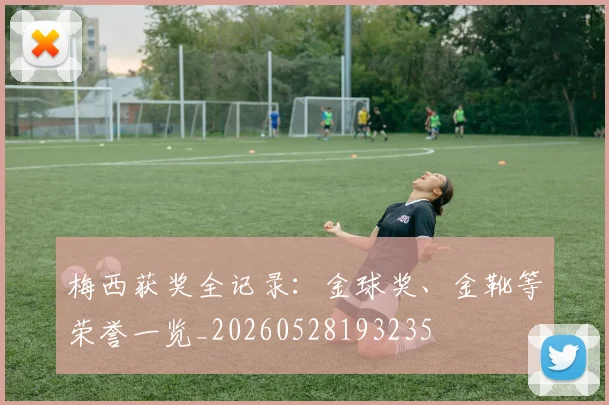 梅西获奖全记录：金球奖、金靴等荣誉一览_20260528193235