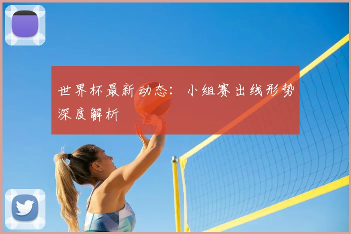 世界杯最新动态:小组赛出线形势深度解析