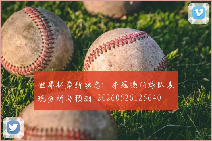 世界杯最新动态：夺冠热门球队表现分析与预测_20260526125640