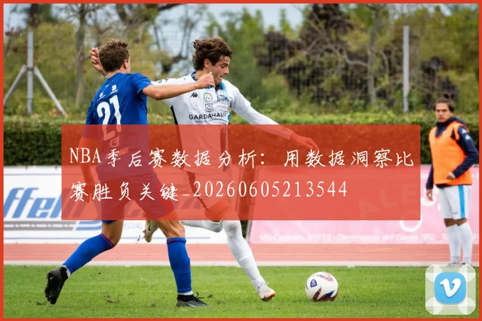 NBA季后赛数据分析：用数据洞察比赛胜负关键_20260605213544