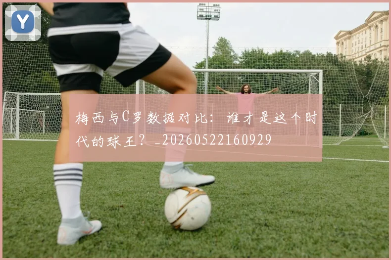 梅西与C罗数据对比：谁才是这个时代的球王？_20260522160929
