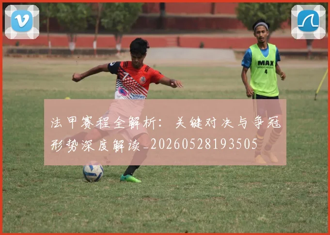 法甲赛程全解析：关键对决与争冠形势深度解读_20260528193505