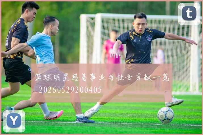 篮球明星慈善事业与社会贡献一览_20260529200405