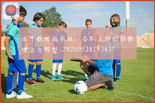 法甲教练战术板：各队主帅的执教理念与阵型_20260528193437