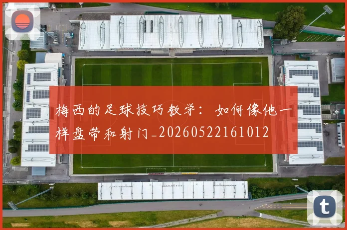 梅西的足球技巧教学：如何像他一样盘带和射门_20260522161012