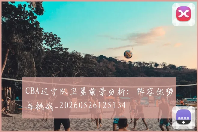 CBA辽宁队卫冕前景分析:阵容优势与挑战_20260526125134