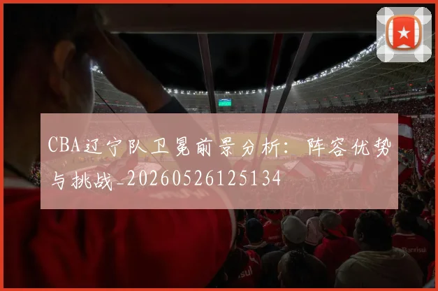 CBA辽宁队卫冕前景分析：阵容优势与挑战_20260526125134