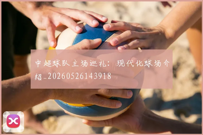 中超球队主场巡礼：现代化球场介绍_20260526143918