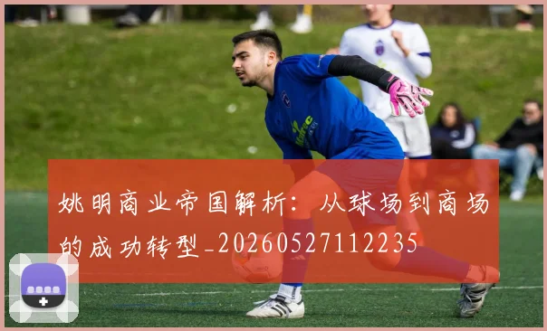 姚明商业帝国解析:从球场到商场的成功转型_20260527112235