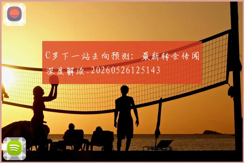 C罗下一站去向预测：最新转会传闻深度解读_20260526125143