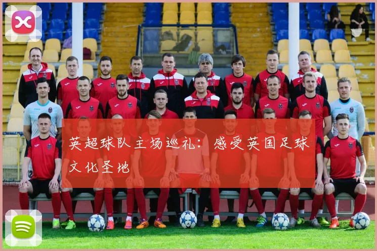 英超球队主场巡礼：感受英国足球文化圣地