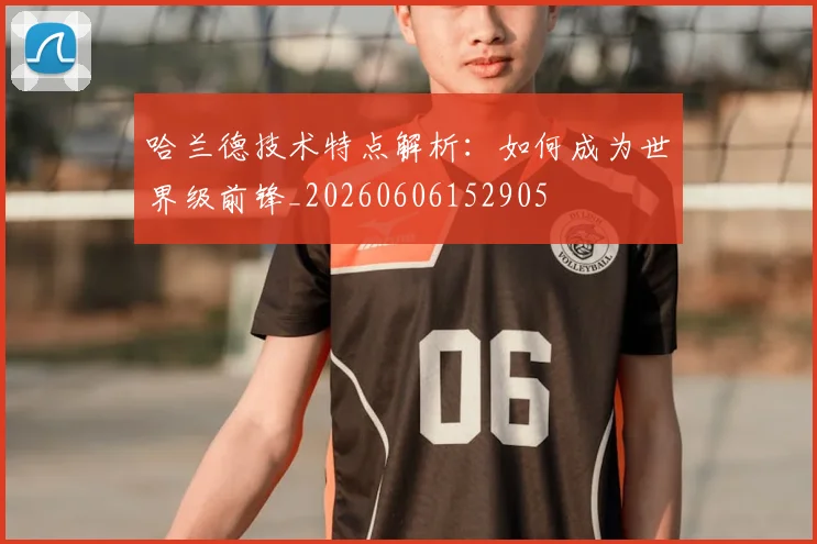 哈兰德技术特点解析：如何成为世界级前锋_20260606152905