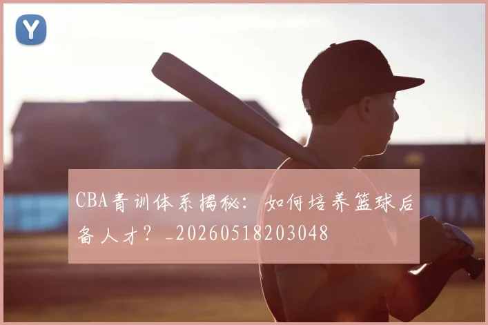 CBA青训体系揭秘:如何培养篮球后备人才?_20260518203048
