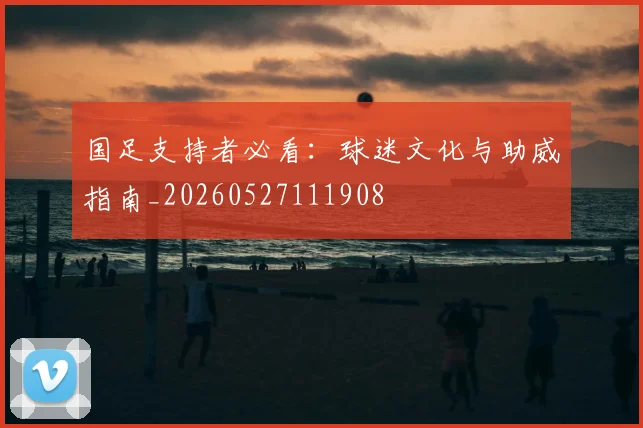 国足支持者必看:球迷文化与助威指南_20260527111908
