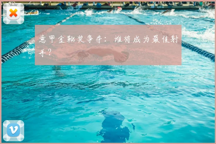 意甲金靴奖争夺:谁将成为最佳射手?
