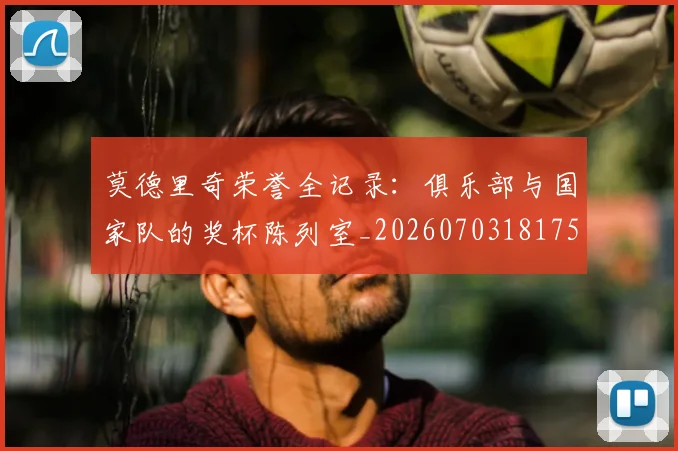 莫德里奇荣誉全记录:俱乐部与国家队的奖杯陈列室_20260703181754