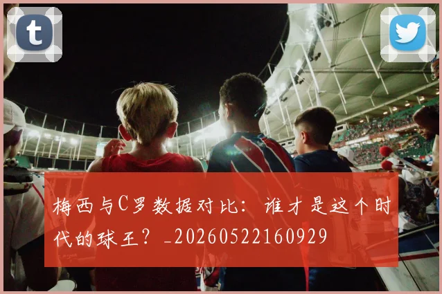 梅西与C罗数据对比：谁才是这个时代的球王？_20260522160929