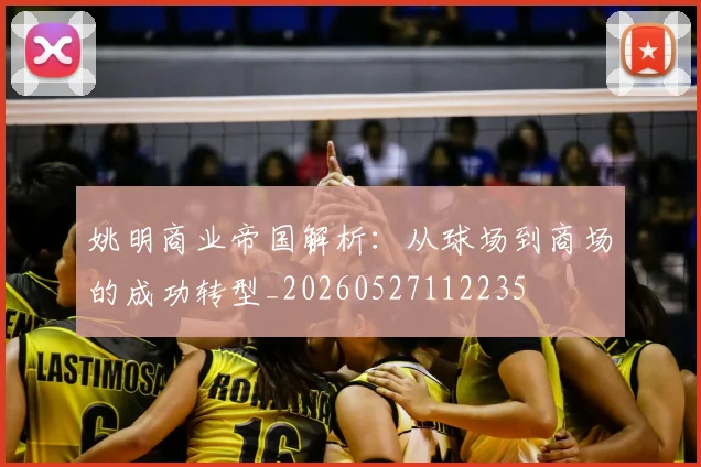 姚明商业帝国解析：从球场到商场的成功转型_20260527112235