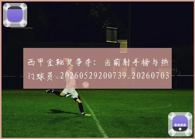 西甲金靴奖争夺：当前射手榜与热门球员_20260529200739_20260703181939