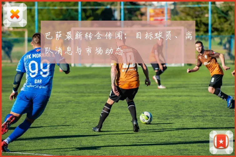 巴萨最新转会传闻：目标球员、离队消息与市场动态