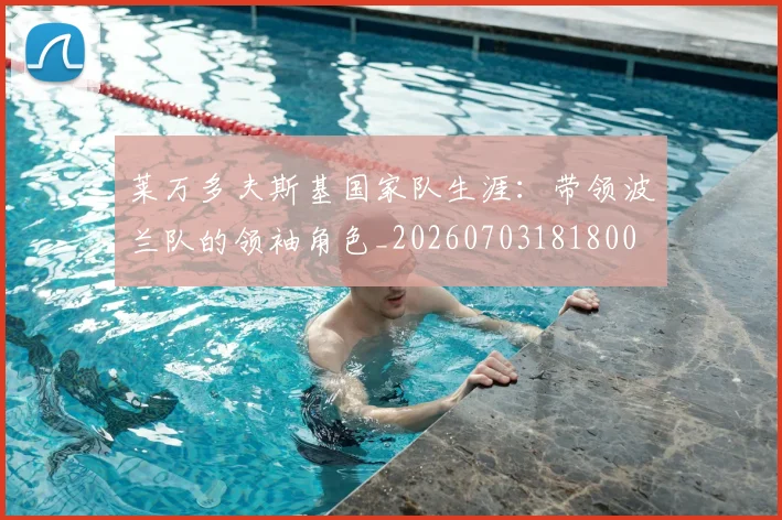 莱万多夫斯基国家队生涯:带领波兰队的领袖角色_20260703181800
