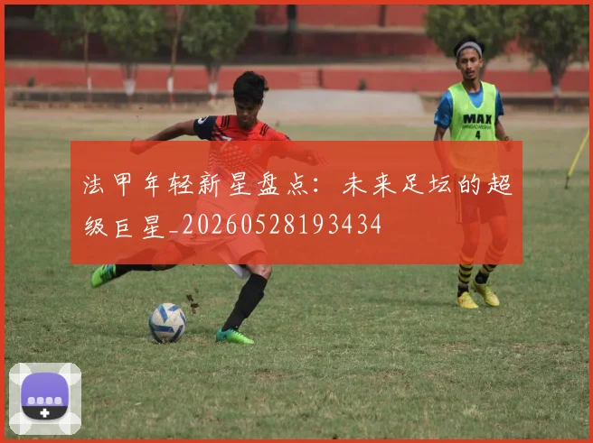 法甲年轻新星盘点:未来足坛的超级巨星_20260528193434