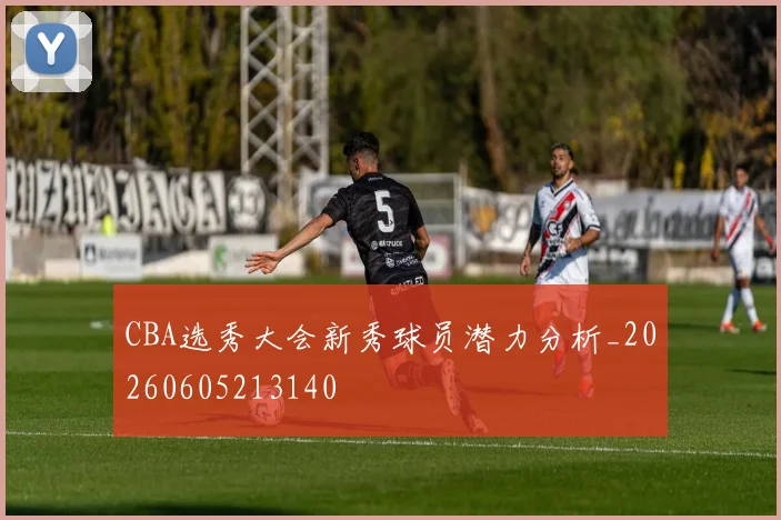 CBA选秀大会新秀球员潜力分析_20260605213140