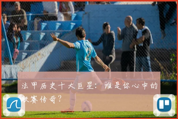 法甲历史十大巨星：谁是你心中的联赛传奇？