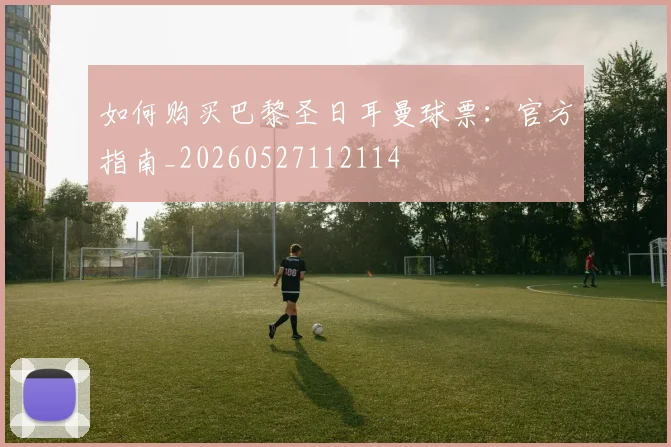 如何购买巴黎圣日耳曼球票：官方指南_20260527112114