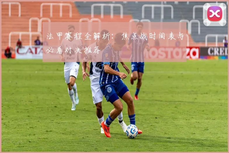 法甲赛程全解析：焦点战时间表与必看对决推荐